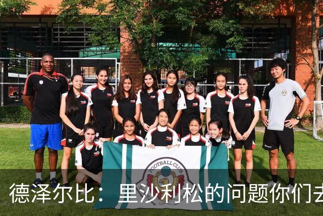德泽尔比：里沙利松的问题你们去问高层，我和任何人都没有问题